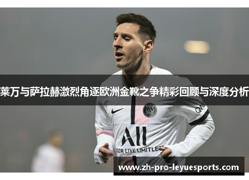 莱万与萨拉赫激烈角逐欧洲金靴之争精彩回顾与深度分析