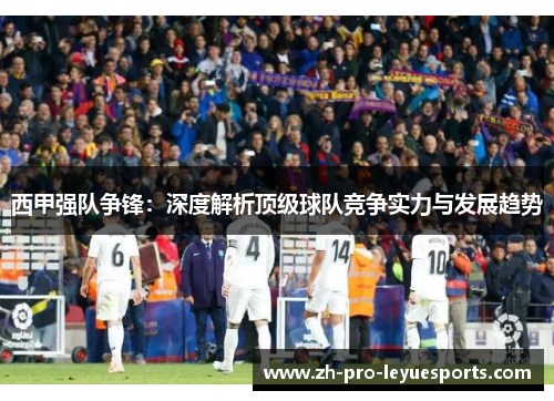 西甲强队争锋：深度解析顶级球队竞争实力与发展趋势