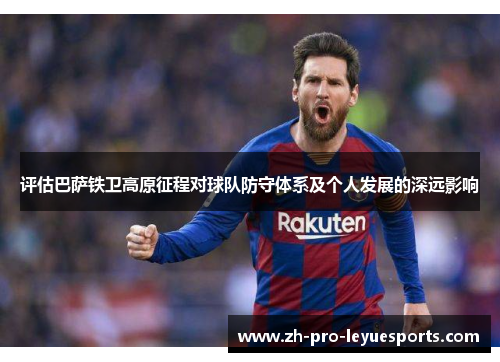 评估巴萨铁卫高原征程对球队防守体系及个人发展的深远影响