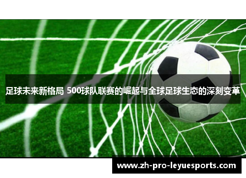 足球未来新格局 500球队联赛的崛起与全球足球生态的深刻变革 足球未来新格局 500球队联赛的崛起与全球足球生态的深刻变革