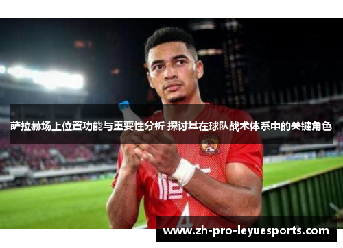 萨拉赫场上位置功能与重要性分析 探讨其在球队战术体系中的关键角色 萨拉赫场上位置功能与重要性分析 探讨其在球队战术体系中的关键角色