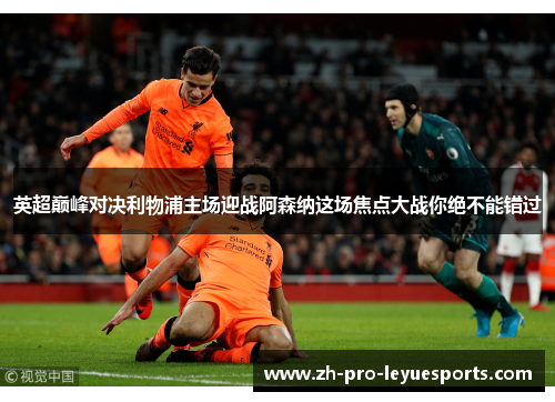 英超巅峰对决利物浦主场迎战阿森纳这场焦点大战你绝不能错过 英超巅峰对决利物浦主场迎战阿森纳这场焦点大战你绝不能错过
