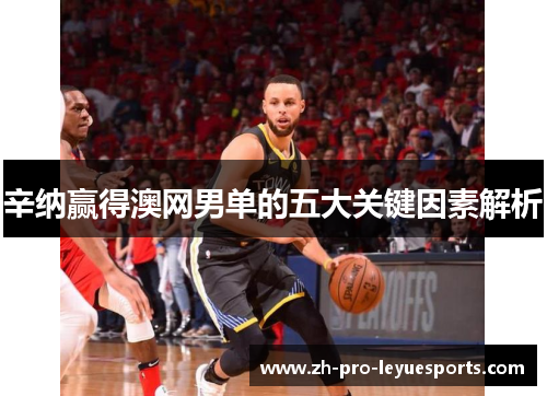 辛纳赢得澳网男单的五大关键因素解析 辛纳赢得澳网男单的五大关键因素解析