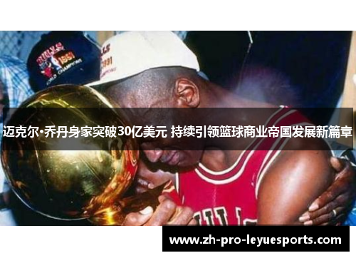 迈克尔·乔丹身家突破30亿美元 持续引领篮球商业帝国发展新篇章