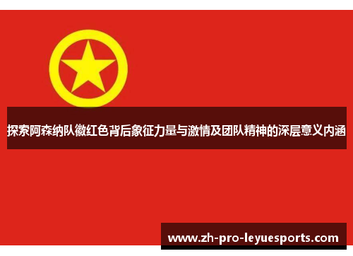 探索阿森纳队徽红色背后象征力量与激情及团队精神的深层意义内涵 探索阿森纳队徽红色背后象征力量与激情及团队精神的深层意义内涵