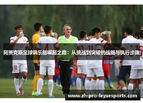 阿贾克斯足球俱乐部崛起之路：从挑战到突破的战略与执行步骤
