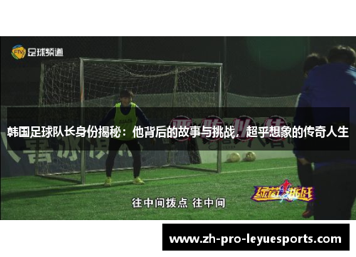 韩国足球队长身份揭秘：他背后的故事与挑战，超乎想象的传奇人生