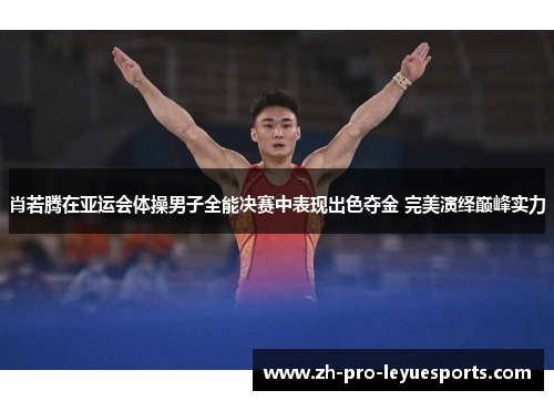 肖若腾在亚运会体操男子全能决赛中表现出色夺金 完美演绎巅峰实力 肖若腾在亚运会体操男子全能决赛中表现出色夺金 完美演绎巅峰实力