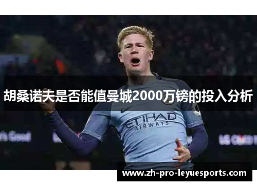 胡桑诺夫是否能值曼城2000万镑的投入分析 胡桑诺夫是否能值曼城2000万镑的投入分析