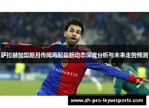 萨拉赫加盟新月传闻再起最新动态深度分析与未来走势预测