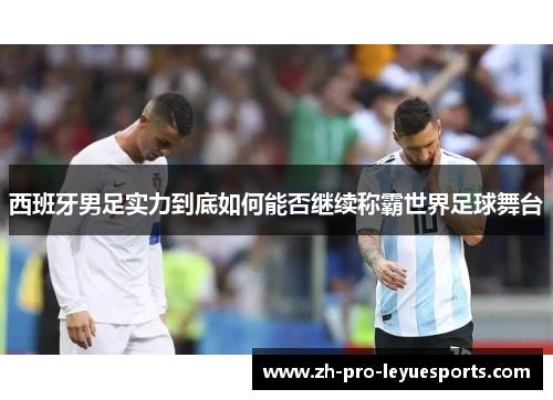 西班牙男足实力到底如何能否继续称霸世界足球舞台 西班牙男足实力到底如何能否继续称霸世界足球舞台