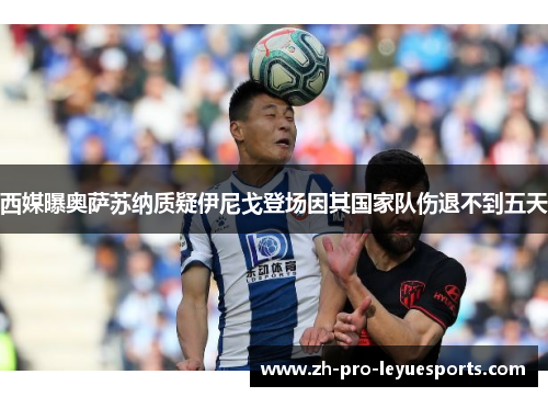 西媒曝奥萨苏纳质疑伊尼戈登场因其国家队伤退不到五天 西媒曝奥萨苏纳质疑伊尼戈登场因其国家队伤退不到五天