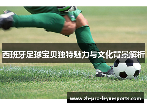 西班牙足球宝贝独特魅力与文化背景解析