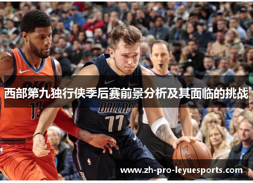 西部第九独行侠季后赛前景分析及其面临的挑战 西部第九独行侠季后赛前景分析及其面临的挑战