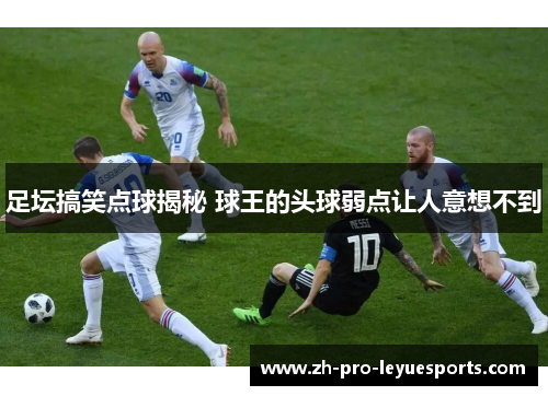 足坛搞笑点球揭秘 球王的头球弱点让人意想不到
