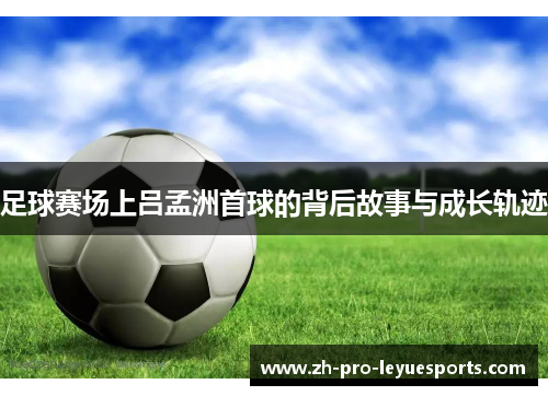 足球赛场上吕孟洲首球的背后故事与成长轨迹 足球赛场上吕孟洲首球的背后故事与成长轨迹
