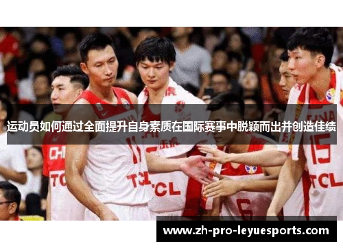 运动员如何通过全面提升自身素质在国际赛事中脱颖而出并创造佳绩 运动员如何通过全面提升自身素质在国际赛事中脱颖而出并创造佳绩