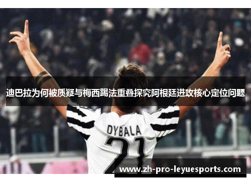 迪巴拉为何被质疑与梅西踢法重叠探究阿根廷进攻核心定位问题