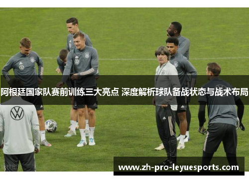 阿根廷国家队赛前训练三大亮点 深度解析球队备战状态与战术布局 阿根廷国家队赛前训练三大亮点 深度解析球队备战状态与战术布局
