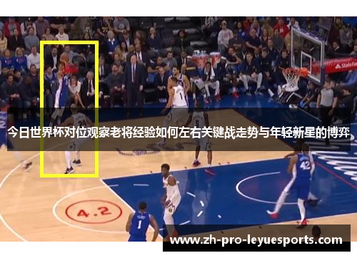 今日世界杯对位观察老将经验如何左右关键战走势与年轻新星的博弈 今日世界杯对位观察老将经验如何左右关键战走势与年轻新星的博弈