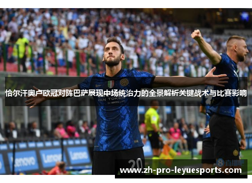 恰尔汗奥卢欧冠对阵巴萨展现中场统治力的全景解析关键战术与比赛影响 恰尔汗奥卢欧冠对阵巴萨展现中场统治力的全景解析关键战术与比赛影响