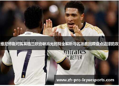 维尼修斯对阵英格兰欧协联高光时刻全解析与名场面回顾盘点进球助攻 维尼修斯对阵英格兰欧协联高光时刻全解析与名场面回顾盘点进球助攻