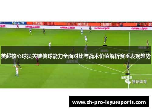 英超核心球员关键传球能力全面对比与战术价值解析赛季表现趋势 英超核心球员关键传球能力全面对比与战术价值解析赛季表现趋势