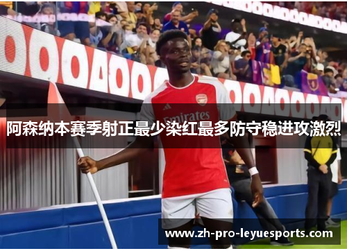 阿森纳本赛季射正最少染红最多防守稳进攻激烈 阿森纳本赛季射正最少染红最多防守稳进攻激烈