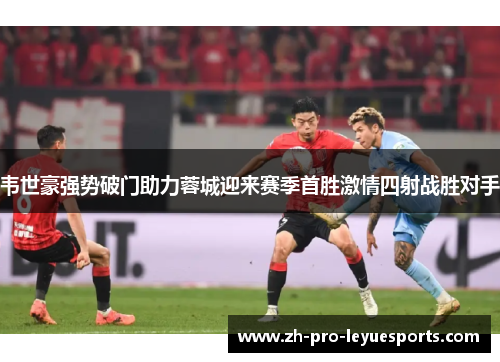韦世豪强势破门助力蓉城迎来赛季首胜激情四射战胜对手 韦世豪强势破门助力蓉城迎来赛季首胜激情四射战胜对手