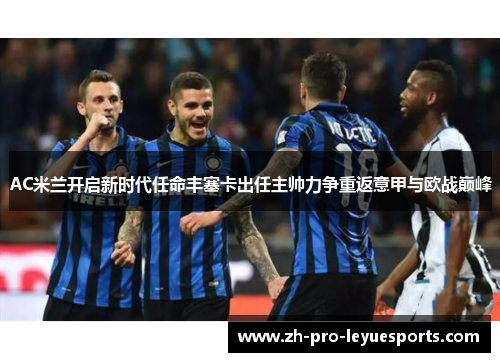 AC米兰开启新时代任命丰塞卡出任主帅力争重返意甲与欧战巅峰 AC米兰开启新时代任命丰塞卡出任主帅力争重返意甲与欧战巅峰