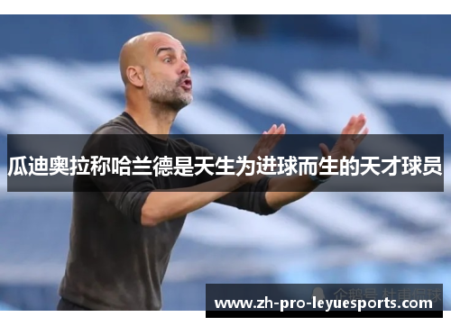 瓜迪奥拉称哈兰德是天生为进球而生的天才球员