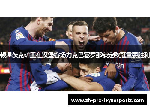 顿涅茨克矿工在汉堡客场力克巴塞罗那锁定欧冠重要胜利