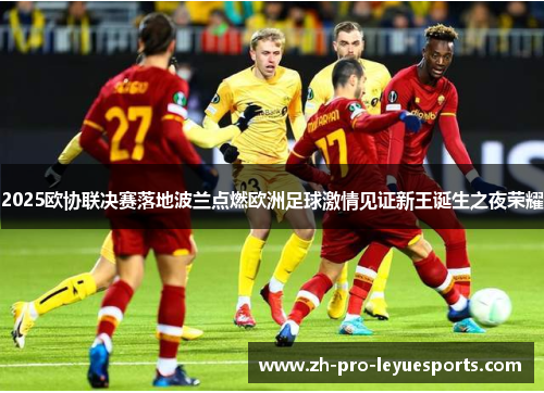 2025欧协联决赛落地波兰点燃欧洲足球激情见证新王诞生之夜荣耀