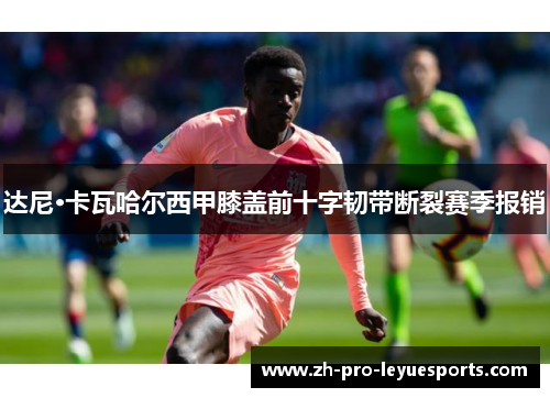 达尼·卡瓦哈尔西甲膝盖前十字韧带断裂赛季报销 达尼·卡瓦哈尔西甲膝盖前十字韧带断裂赛季报销