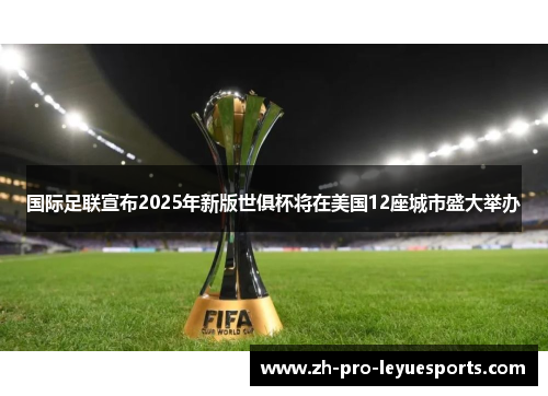 国际足联宣布2025年新版世俱杯将在美国12座城市盛大举办