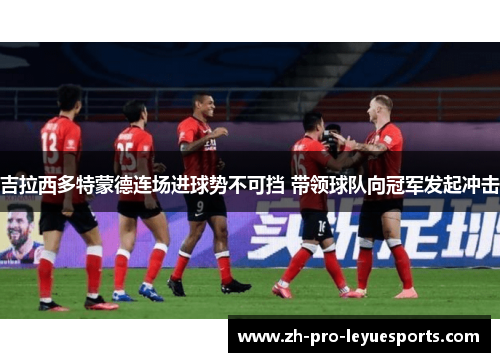 吉拉西多特蒙德连场进球势不可挡 带领球队向冠军发起冲击