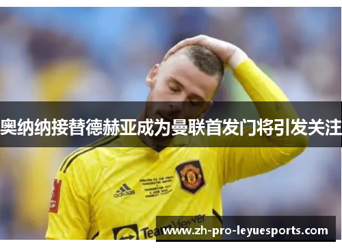 奥纳纳接替德赫亚成为曼联首发门将引发关注 奥纳纳接替德赫亚成为曼联首发门将引发关注