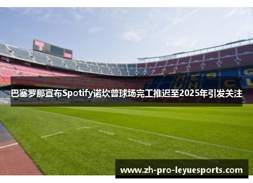 巴塞罗那宣布Spotify诺坎普球场完工推迟至2025年引发关注